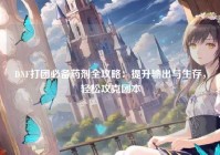 DNF打团必备药剂全攻略：提升输出与生存，轻松攻克团本