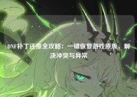 DNF补丁还原全攻略：一键恢复游戏原版，解决冲突与异常