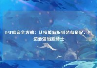 DNF暗帝全攻略：从技能解析到装备搭配，打造最强暗殿骑士
