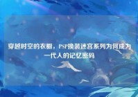 穿越时空的衣橱，PSP换装迷宫系列为何成为一代人的记忆密码
