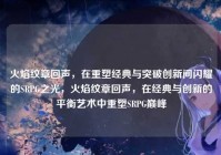 火焰纹章回声，在重塑经典与突破创新间闪耀的SRPG之光，火焰纹章回声，在经典与创新的平衡艺术中重塑SRPG巅峰