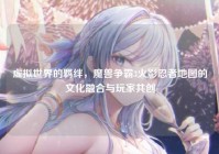 虚拟世界的羁绊，魔兽争霸3火影忍者地图的文化融合与玩家共创