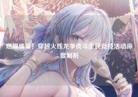 燃爆盛夏！穿越火线龙争虎斗全民竞技活动深度解析