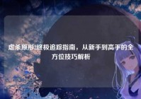 虐杀原形2终极追踪指南，从新手到高手的全方位技巧解析