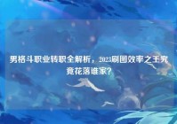 男格斗职业转职全解析，2023刷图效率之王究竟花落谁家？