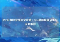 DNF忍者职业加点全攻略：2024最新技能分析与流派推荐