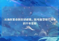 -从海权革命到全球威慑，航母重塑现代战争的千年变局