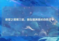 绝望之塔第三层，困在镜渊里的自我战争