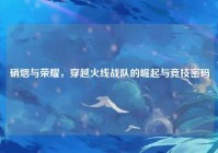 硝烟与荣耀，穿越火线战队的崛起与竞技密码