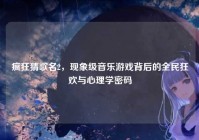 疯狂猜歌名2，现象级音乐游戏背后的全民狂欢与心理学密码