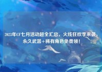 2023年CF七月活动超全汇总，火线狂欢季来袭，永久武器+稀有角色免费领！