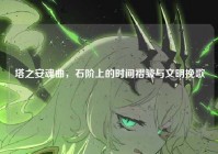 塔之安魂曲，石阶上的时间褶皱与文明挽歌