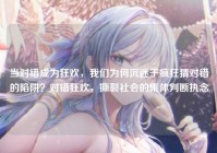 当对错成为狂欢，我们为何沉迷于疯狂猜对错的陷阱？对错狂欢，撕裂社会的集体判断执念