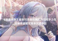 《节奏光剑》最新付费曲包舞蹈动作同步上线，全新体感模式带来沉浸体验