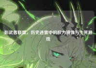 影武者联盟，历史迷雾中的权力镜像与生死游戏