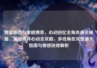 青涩爱恋与策略博弈，心动回忆全角色通关秘籍，青涩博弈心动全攻略，多线角色完整通关指南与情感抉择解析