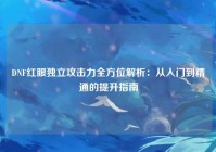 DNF红眼独立攻击力全方位解析：从入门到精通的提升指南