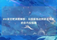 DNF巫女吧深度解析：从技能加点到装备搭配的全方位指南