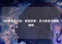 DNF使徒全介绍：背景故事、实力排名与剧情解析