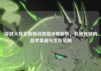 穿越火线全新挑战地图深度解析，机械迷城的战术革新与生存法则