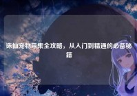 诛仙宠物采集全攻略，从入门到精通的必备秘籍