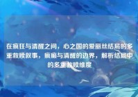 在疯狂与清醒之间，心之国的爱丽丝结局的多重救赎叙事，疯癫与清醒的边界，解析结局中的多重救赎维度