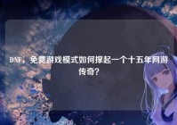 DNF，免费游戏模式如何撑起一个十五年网游传奇？