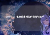 2012 WCG，电竞黄金时代的谢幕与遗产