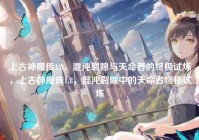 上古神魔传1.8，混沌裂隙与天命者的终极试炼，上古神魔传1.8，混沌裂隙中的天命者终极试炼