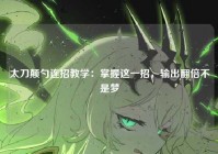 太刀颠勺连招教学：掌握这一招，输出翻倍不是梦