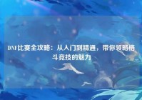 DNF比赛全攻略：从入门到精通，带你领略格斗竞技的魅力