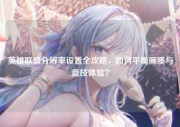 英雄联盟分辨率设置全攻略，如何平衡画质与竞技体验？