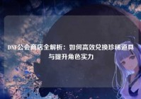 DNF公会商店全解析：如何高效兑换珍稀道具与提升角色实力