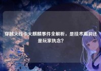 穿越火线卡火麒麟事件全解析，是技术漏洞还是玩家执念？