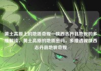 黄土高原上的地质奇观—陕西志丹县地貌的多维解读，黄土高原的地质密码，多维透视陕西志丹县地貌奇观