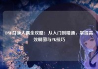 DNF召唤人偶全攻略：从入门到精通，掌握高效刷图与PK技巧