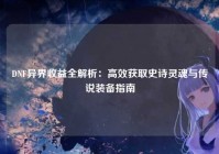 DNF异界收益全解析：高效获取史诗灵魂与传说装备指南