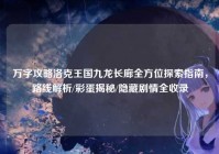 万字攻略洛克王国九龙长廊全方位探索指南，路线解析/彩蛋揭秘/隐藏剧情全收录
