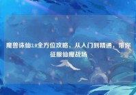 魔兽诛仙3.0全方位攻略，从入门到精通，带你征服仙魔战场