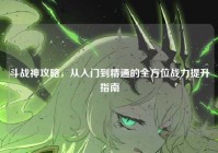 斗战神攻略，从入门到精通的全方位战力提升指南