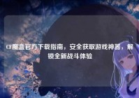 CF魔盒官方下载指南，安全获取游戏神器，解锁全新战斗体验