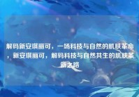 解码新安琪丽可，一场科技与自然的肌肤革命，新安琪丽可，解码科技与自然共生的肌肤革新之路