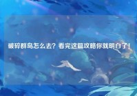 破碎群岛怎么去？看完这篇攻略你就明白了！