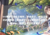 DNF男散打技能全解析，拳破虚空，燃尽斗魂的武道美学，拳破虚空！DNF男散打全技能深度解析，燃尽斗魂的武道美学