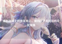 虚拟战场上的霓裳风云，解码CF选美背后的文化现象