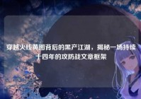 穿越火线黄图背后的黑产江湖，揭秘一场持续十四年的攻防战文章框架