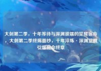 大剑第二季，十年等待与深渊彼端的觉醒宿命，大剑第二季终揭面纱，十年淬炼·深渊觉醒引爆宿命终章