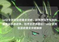 360安全浏览器抢票全攻略，如何用技术手段打赢春运手速战争，技术党逆袭春运！360安全浏览器抢票全攻略解析