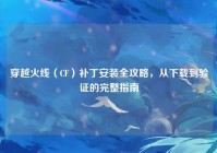 穿越火线（CF）补丁安装全攻略，从下载到验证的完整指南