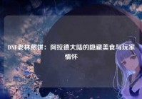 DNF老林煎饼：阿拉德大陆的隐藏美食与玩家情怀